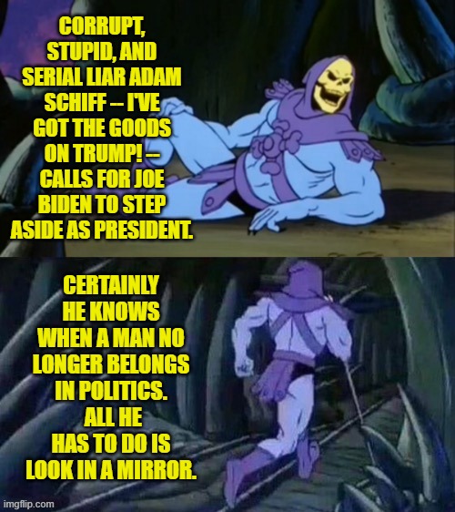 Only MSNBC is remaining staunchly in support of Joe Biden, which tell you all about MSNBC. | CORRUPT, STUPID, AND SERIAL LIAR ADAM SCHIFF -- I'VE GOT THE GOODS ON TRUMP! -- CALLS FOR JOE BIDEN TO STEP ASIDE AS PRESIDENT. CERTAINLY HE KNOWS WHEN A MAN NO LONGER BELONGS IN POLITICS.  ALL HE HAS TO DO IS LOOK IN A MIRROR. | image tagged in skeletor disturbing facts | made w/ Imgflip meme maker