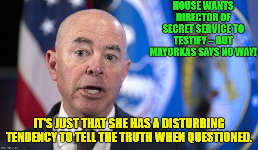 Can't have that, now can we? | HOUSE WANTS DIRECTOR OF SECRET SERVICE TO TESTIFY – BUT MAYORKAS SAYS NO WAY! IT'S JUST THAT SHE HAS A DISTURBING TENDENCY TO TELL THE TRUTH WHEN QUESTIONED. | image tagged in yep | made w/ Imgflip meme maker