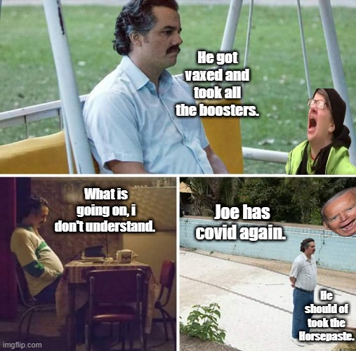 HORSEPASTE don't leave home without it. | He got vaxed and took all the boosters. What is going on, i don't understand. Joe has covid again. He should of took the Horsepaste. | image tagged in memes,sad pablo escobar | made w/ Imgflip meme maker