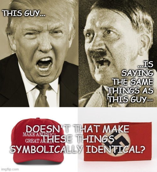 Heya, Trump-cult kids, I've a question: | THIS GUY... ...IS SAYING THE SAME THINGS AS THIS GUY--; DOESN'T THAT MAKE THESE THINGS SYMBOLICALLY IDENTICAL? | image tagged in trump hitler,maga hat nazi brassard,maga,insanity | made w/ Imgflip meme maker