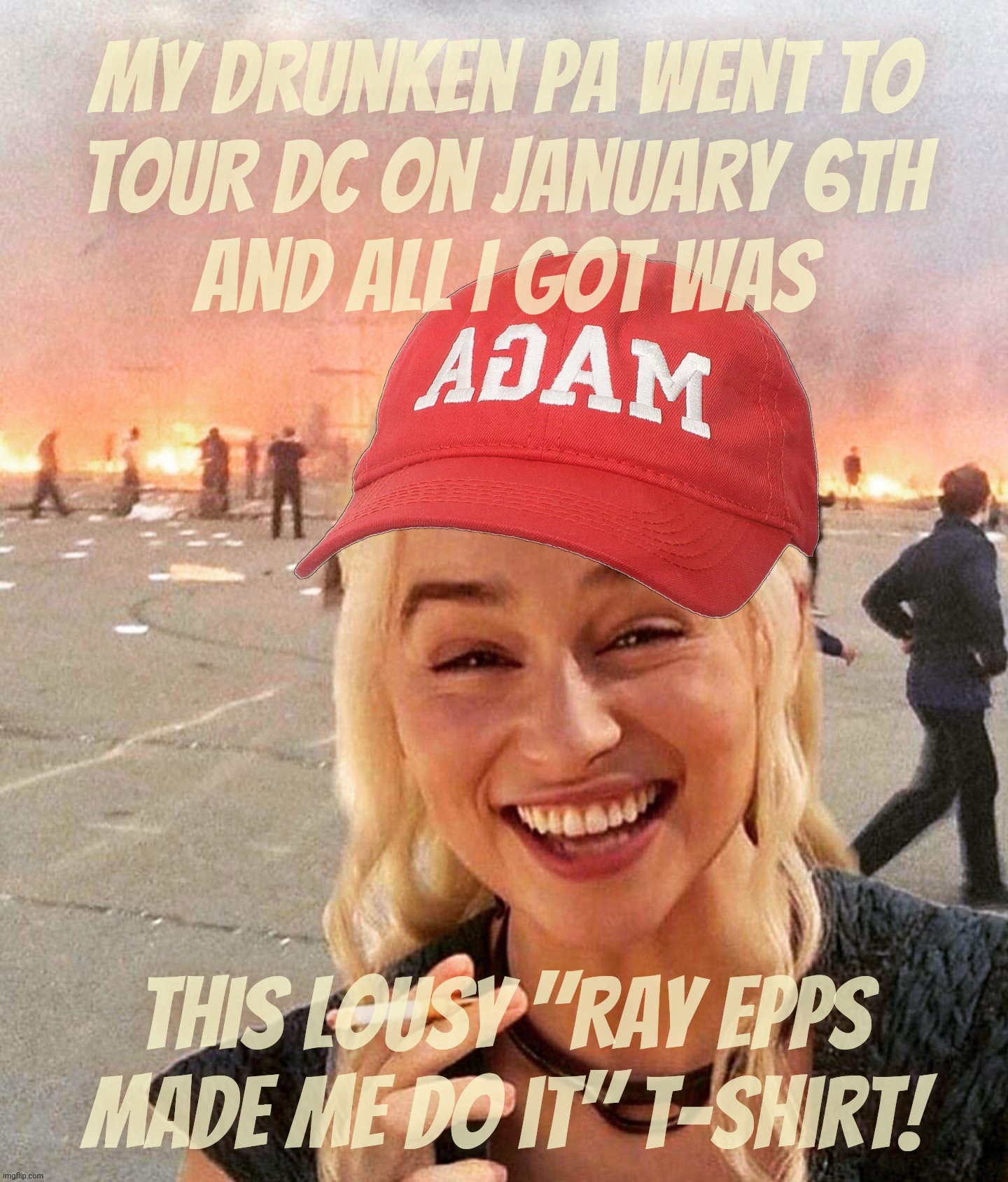 January 6th 2021. A day that will live in tourism infamy | My drunken pa went to
tour DC on January 6th
and all I got was; this lousy "Ray Epps
made me do it" t-shirt! | image tagged in disaster smoker girl maga edition,january 6th,jan 6,capital hill rioters,simply misunderstood tourists,ray epps | made w/ Imgflip meme maker