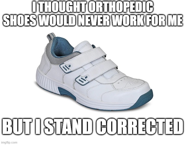 Orthopedic Shoes | I THOUGHT ORTHOPEDIC SHOES WOULD NEVER WORK FOR ME; BUT I STAND CORRECTED | image tagged in orthopedic shoes | made w/ Imgflip meme maker