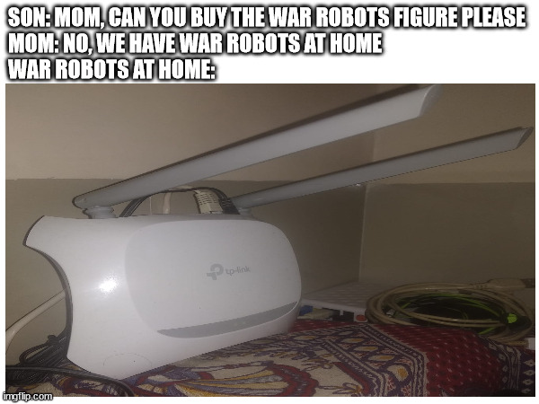 SON: MOM, CAN YOU BUY THE WAR ROBOTS FIGURE PLEASE
MOM: NO, WE HAVE WAR ROBOTS AT HOME

WAR ROBOTS AT HOME: | image tagged in memes | made w/ Imgflip meme maker