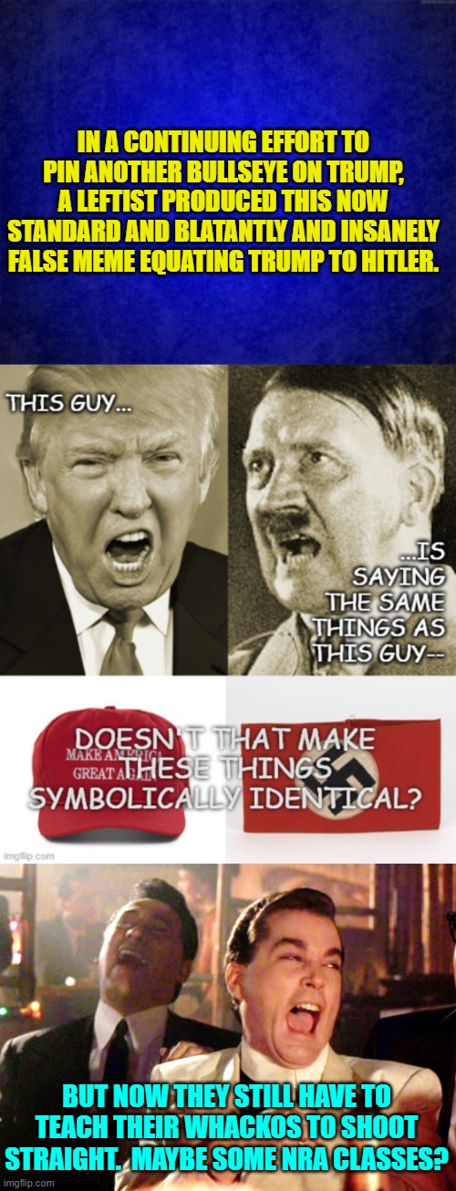 But good job toning down the inflammatory hate rhetoric leftists . . . just any day now; that is. | IN A CONTINUING EFFORT TO PIN ANOTHER BULLSEYE ON TRUMP, A LEFTIST PRODUCED THIS NOW STANDARD AND BLATANTLY AND INSANELY FALSE MEME EQUATING TRUMP TO HITLER. BUT NOW THEY STILL HAVE TO TEACH THEIR WHACKOS TO SHOOT STRAIGHT.  MAYBE SOME NRA CLASSES? | image tagged in yep | made w/ Imgflip meme maker