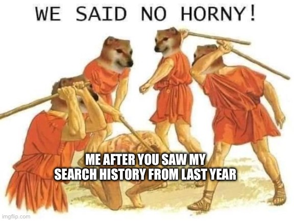 We said no horny | ME AFTER YOU SAW MY SEARCH HISTORY FROM LAST YEAR | image tagged in we said no horny | made w/ Imgflip meme maker