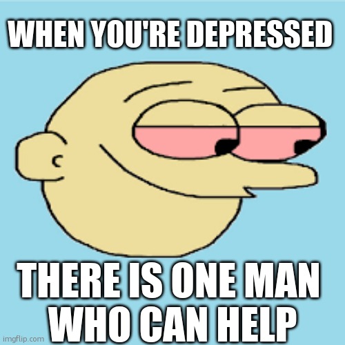 High Boi | WHEN YOU'RE DEPRESSED; THERE IS ONE MAN 
WHO CAN HELP | image tagged in high boi | made w/ Imgflip meme maker