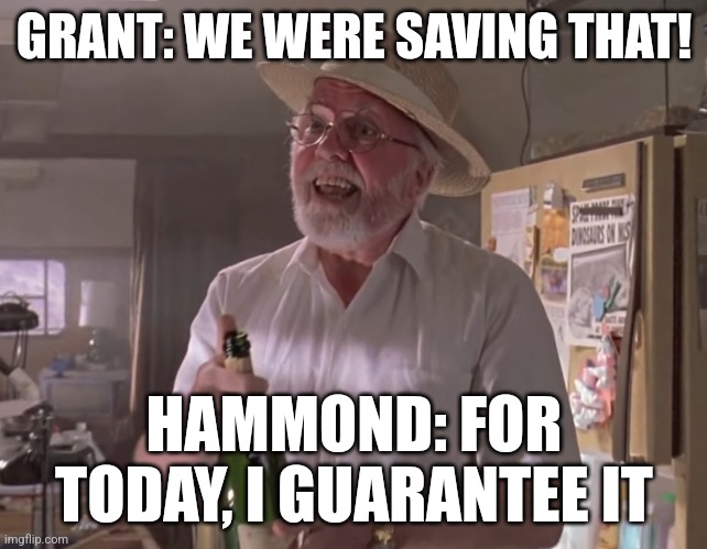 Hammond was way too confident | GRANT: WE WERE SAVING THAT! HAMMOND: FOR TODAY, I GUARANTEE IT | image tagged in jurassic park hammond,jurassic park,jpfan102504 | made w/ Imgflip meme maker