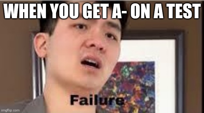 Failure | WHEN YOU GET A- ON A TEST | image tagged in failure | made w/ Imgflip meme maker