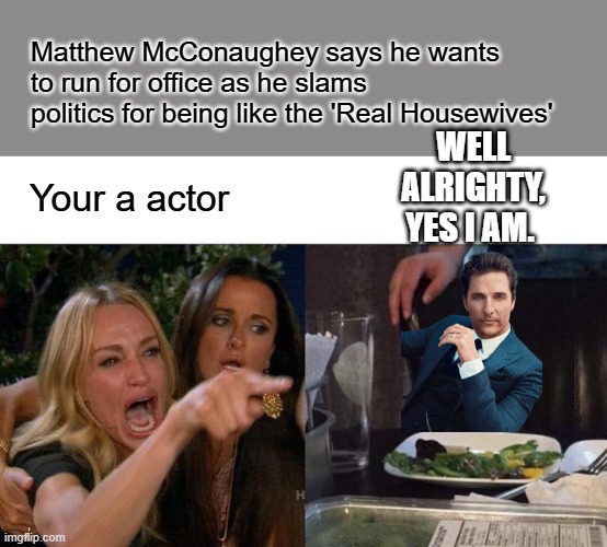 Woman Yelling At Cat | Matthew McConaughey says he wants to run for office as he slams politics for being like the 'Real Housewives'; WELL ALRIGHTY, YES I AM. Your a actor | image tagged in memes,woman yelling at cat | made w/ Imgflip meme maker