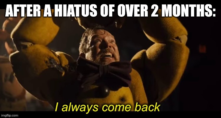 I always come back | AFTER A HIATUS OF OVER 2 MONTHS: | image tagged in i always come back,memes | made w/ Imgflip meme maker