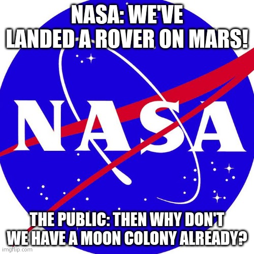 Why NASA? | NASA: WE'VE LANDED A ROVER ON MARS! THE PUBLIC: THEN WHY DON'T WE HAVE A MOON COLONY ALREADY? | image tagged in nasa | made w/ Imgflip meme maker