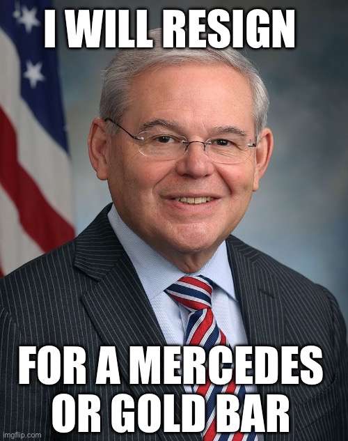 Congressman Robert Menendez (D-NJ) | I WILL RESIGN; FOR A MERCEDES OR GOLD BAR | image tagged in congressman robert menendez d-nj | made w/ Imgflip meme maker