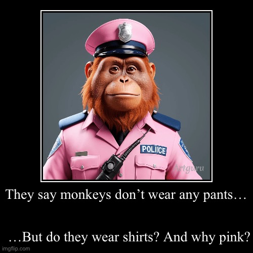 They say monkeys don’t wear any pants… | …But do they wear shirts? And why pink? | image tagged in funny,demotivationals | made w/ Imgflip demotivational maker