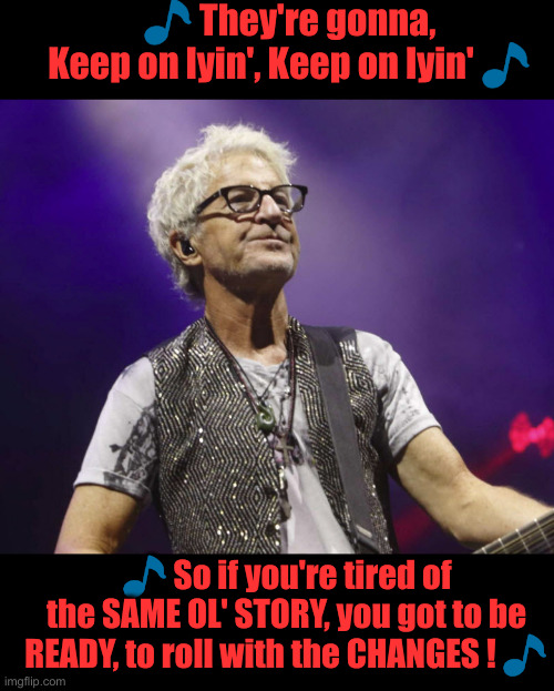 Kevin Cronin | ? They're gonna,
Keep on lyin', Keep on lyin' ? ? So if you're tired of the SAME OL' STORY, you got to be READY, to roll with the CHANGES !  | image tagged in kevin cronin | made w/ Imgflip meme maker