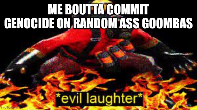 *evil laughter* | ME BOUTTA COMMIT GENOCIDE ON RANDOM ASS GOOMBAS | image tagged in evil laughter | made w/ Imgflip meme maker