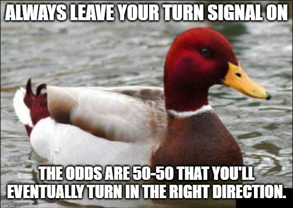 Malicious Advice Mallard Meme | ALWAYS LEAVE YOUR TURN SIGNAL ON; THE ODDS ARE 50-50 THAT YOU'LL EVENTUALLY TURN IN THE RIGHT DIRECTION. | image tagged in memes,malicious advice mallard,turn signals,driving,cars | made w/ Imgflip meme maker