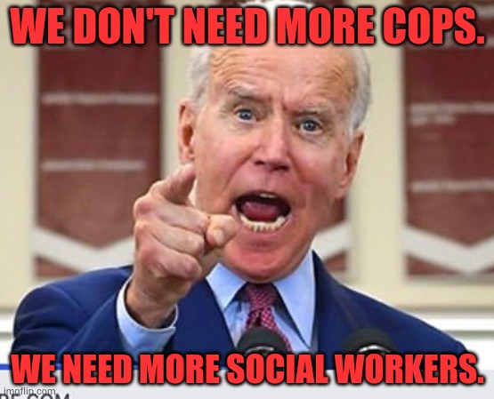 This Might Be Part Of The Problem | WE DON'T NEED MORE COPS. WE NEED MORE SOCIAL WORKERS. | image tagged in joe biden no malarkey,memes,politics,no,cops,social workers | made w/ Imgflip meme maker