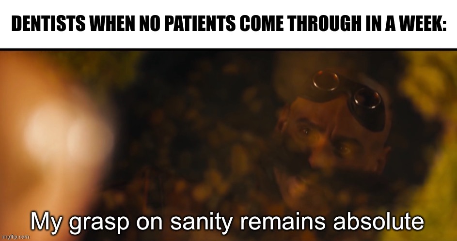 The Dentist is losing his sanity | DENTISTS WHEN NO PATIENTS COME THROUGH IN A WEEK: | image tagged in my grasp on sanity remains absolute,funny,memes,funny memes,jpfan102504 | made w/ Imgflip meme maker