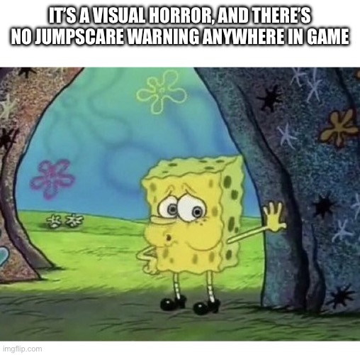 SPONGEBOB TIRED EXHAUSTED WHEW | IT’S A VISUAL HORROR, AND THERE’S NO JUMPSCARE WARNING ANYWHERE IN GAME | image tagged in spongebob tired exhausted whew | made w/ Imgflip meme maker