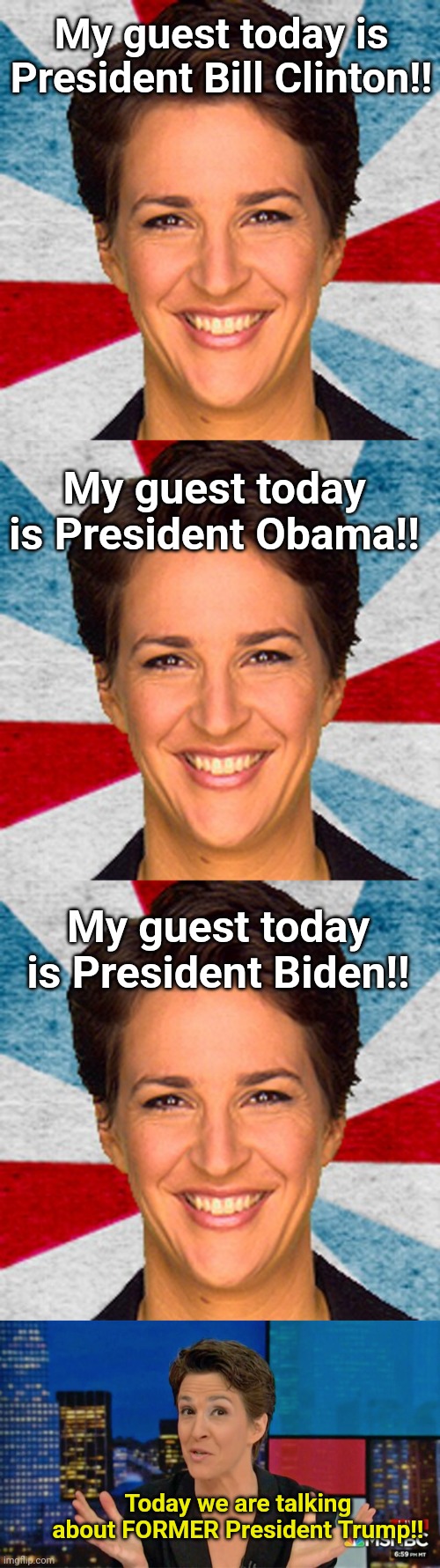 How does a PsyOp work?  Like this... | My guest today is President Bill Clinton!! My guest today is President Obama!! My guest today is President Biden!! Today we are talking about FORMER President Trump!! | image tagged in rachel maddow neoliberal mainstream corporate media fake news pr,rachel maddow blame face | made w/ Imgflip meme maker