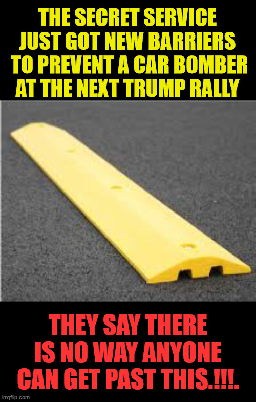 weak | THE SECRET SERVICE JUST GOT NEW BARRIERS  TO PREVENT A CAR BOMBER AT THE NEXT TRUMP RALLY; THEY SAY THERE IS NO WAY ANYONE CAN GET PAST THIS.!!!. | image tagged in speed bump,secret service,sucks,biden sucks | made w/ Imgflip meme maker