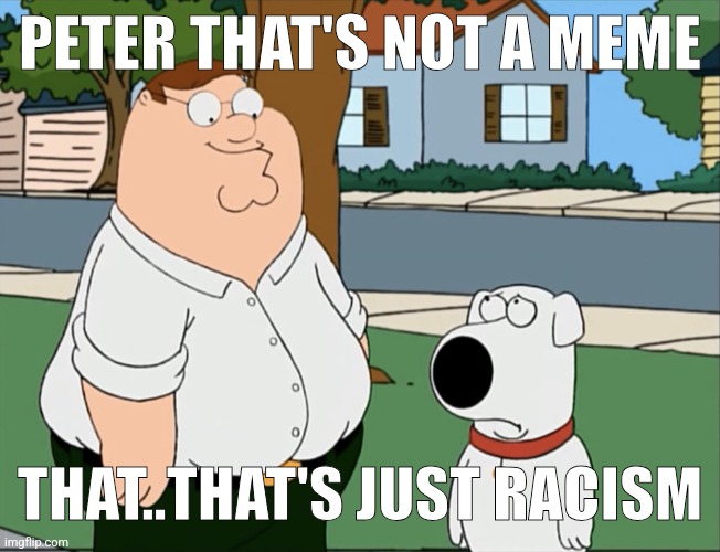 Peter that’s not a meme… | PETER THAT'S NOT A MEME THAT..THAT'S JUST RACISM | image tagged in peter that s not a meme | made w/ Imgflip meme maker