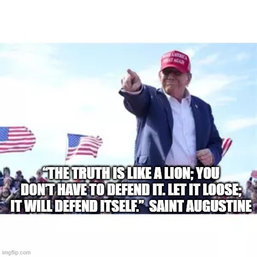 Trump Truth | “THE TRUTH IS LIKE A LION; YOU DON’T HAVE TO DEFEND IT. LET IT LOOSE; IT WILL DEFEND ITSELF.”  SAINT AUGUSTINE | image tagged in donald trump | made w/ Imgflip meme maker