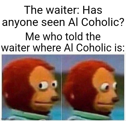 Sorry if it's a bad joke. I will apologize. | The waiter: Has anyone seen Al Coholic? Me who told the waiter where Al Coholic is: | image tagged in memes,monkey puppet,waiter,funny,bad joke,why are you reading this | made w/ Imgflip meme maker