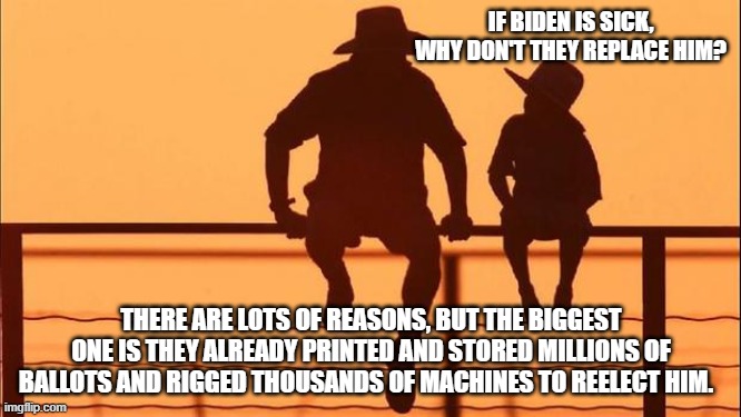Cowboy wisdom, Occam's razor | IF BIDEN IS SICK, WHY DON'T THEY REPLACE HIM? THERE ARE LOTS OF REASONS, BUT THE BIGGEST ONE IS THEY ALREADY PRINTED AND STORED MILLIONS OF BALLOTS AND RIGGED THOUSANDS OF MACHINES TO REELECT HIM. | image tagged in cowboy father and son,occam's razor,cowboy wisdom,yeah that makes sense,election fraud,democrat war on america | made w/ Imgflip meme maker