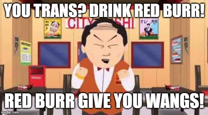 Shitty Wok | YOU TRANS? DRINK RED BURR! RED BURR GIVE YOU WANGS! | image tagged in shitty wok | made w/ Imgflip meme maker
