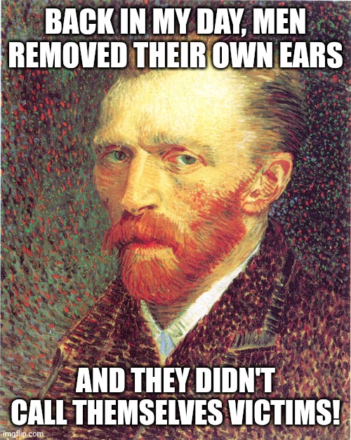 Van gogh hates snowflakes | BACK IN MY DAY, MEN REMOVED THEIR OWN EARS; AND THEY DIDN'T CALL THEMSELVES VICTIMS! | image tagged in vincent van gogh | made w/ Imgflip meme maker