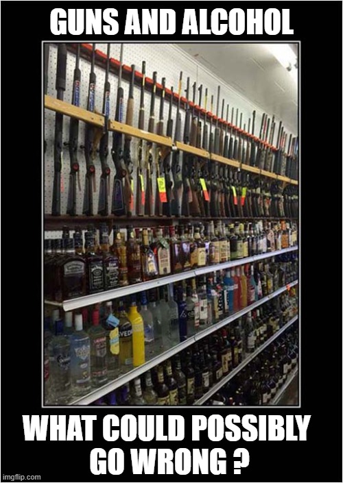 Getting Drunk And Buying A Gun ? | GUNS AND ALCOHOL; WHAT COULD POSSIBLY 
GO WRONG ? | image tagged in guns,alcohol,what could go wrong,dark humour | made w/ Imgflip meme maker
