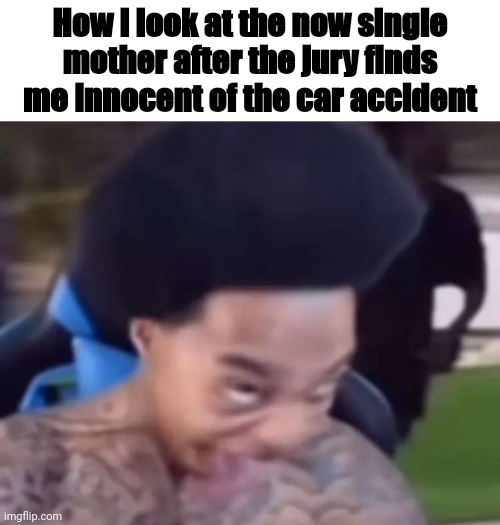 Womp womp | How I look at the now single mother after the jury finds me innocent of the car accident | image tagged in dark humor,funny,memes,funny memes | made w/ Imgflip meme maker