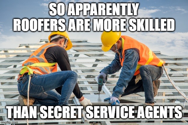 Construction workers on roof | SO APPARENTLY ROOFERS ARE MORE SKILLED THAN SECRET SERVICE AGENTS | image tagged in construction workers on roof | made w/ Imgflip meme maker