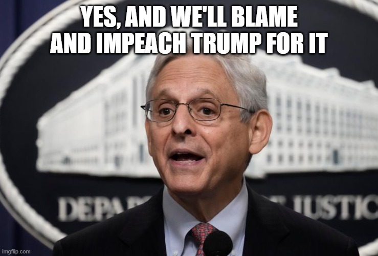 Merrick Garland | YES, AND WE'LL BLAME AND IMPEACH TRUMP FOR IT | image tagged in merrick garland | made w/ Imgflip meme maker