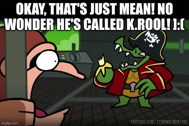 No Wonder He's Called K. Rool | OKAY, THAT'S JUST MEAN! NO WONDER HE'S CALLED K.ROOL! ]:( | image tagged in terminalmontage,donkey kong,funny,not funny,mean | made w/ Imgflip meme maker