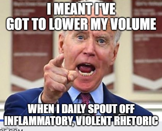 Joe Biden no malarkey | I MEANT I'VE GOT TO LOWER MY VOLUME WHEN I DAILY SPOUT OFF INFLAMMATORY, VIOLENT RHETORIC | image tagged in joe biden no malarkey | made w/ Imgflip meme maker