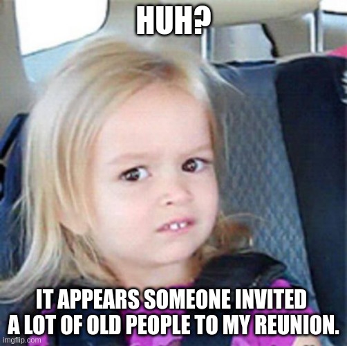 Confused Little Girl | HUH? IT APPEARS SOMEONE INVITED  A LOT OF OLD PEOPLE TO MY REUNION. | image tagged in confused little girl | made w/ Imgflip meme maker