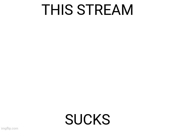 THIS STREAM; SUCKS | made w/ Imgflip meme maker