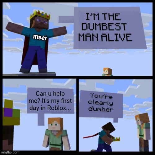 help shmelp | ITTO-CY; Can u help me? It's my first day in Roblox... | image tagged in minecraft,roblox,stupid,help | made w/ Imgflip meme maker