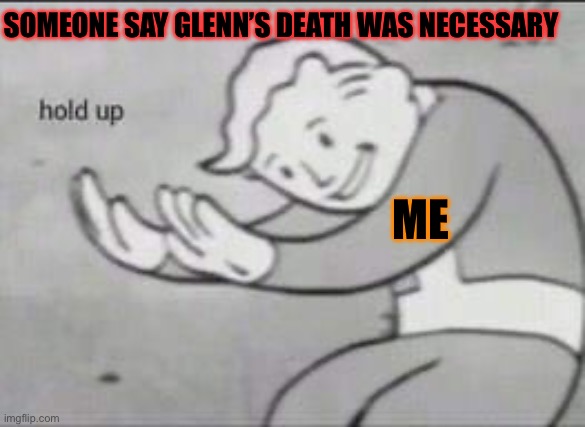Fallout Hold Up | SOMEONE SAY GLENN’S DEATH WAS NECESSARY; ME | image tagged in fallout hold up | made w/ Imgflip meme maker