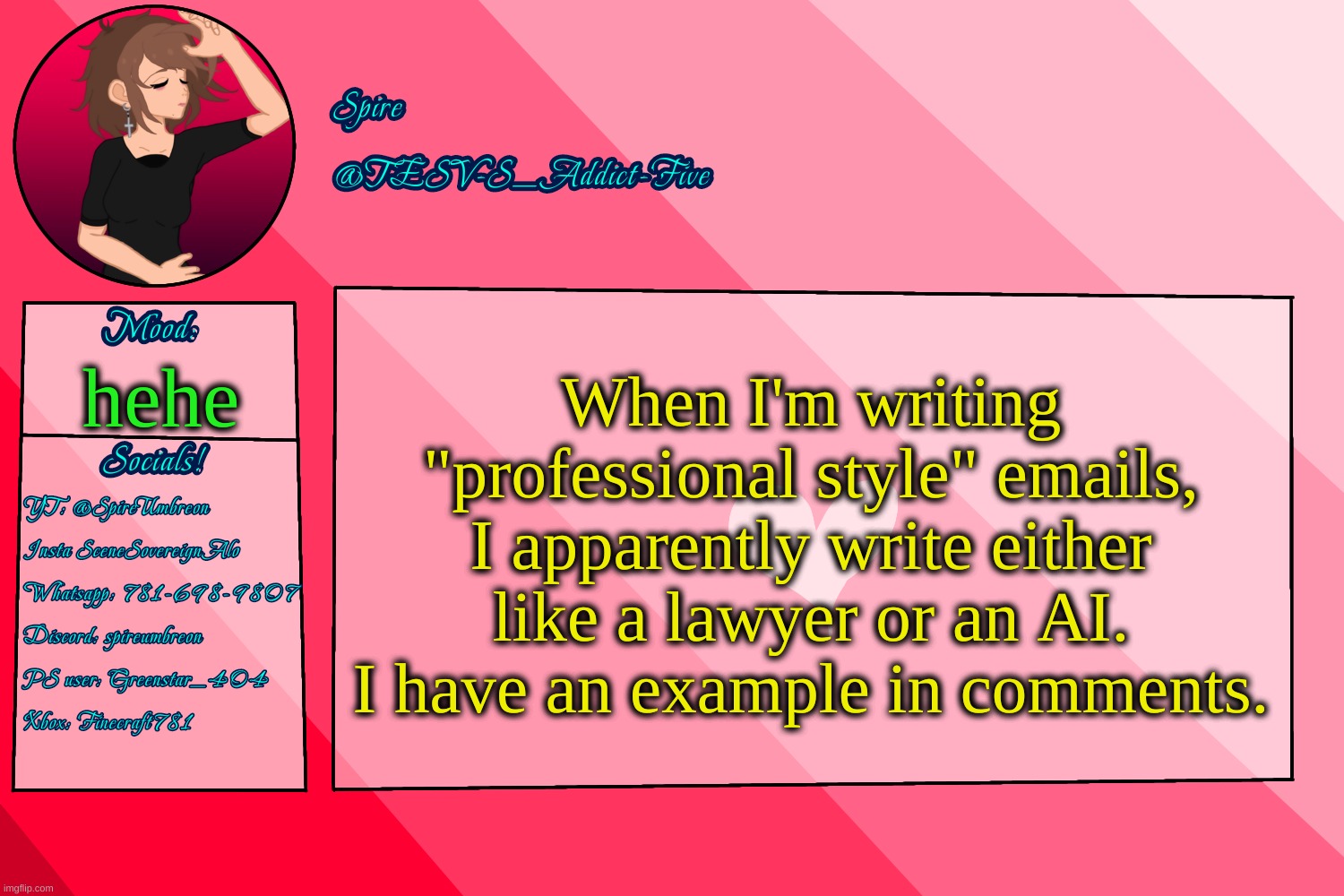 . | When I'm writing "professional style" emails, I apparently write either like a lawyer or an AI. I have an example in comments. hehe | image tagged in tesv-s_addict-five announcement template | made w/ Imgflip meme maker