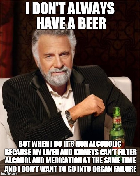 The Most Interesting Man In The World Meme | I DON'T ALWAYS HAVE A BEER BUT WHEN I DO IT'S NON ALCOHOLIC BECAUSE MY LIVER AND KIDNEYS CAN'T FILTER ALCOHOL AND MEDICATION AT THE SAME TIM | image tagged in memes,the most interesting man in the world | made w/ Imgflip meme maker