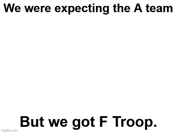 We were expecting the A team But we got F Troop. | made w/ Imgflip meme maker