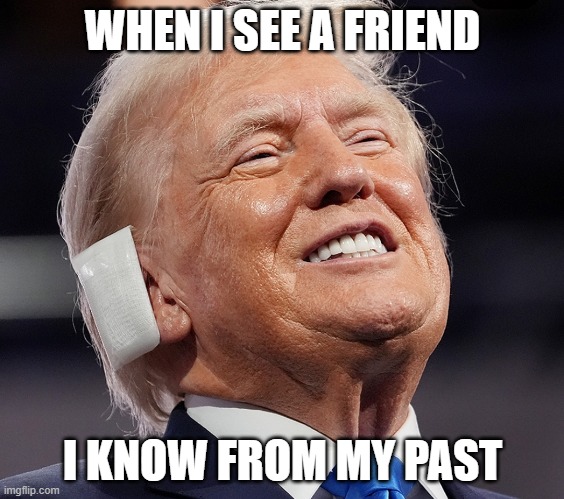 Trump Smile | WHEN I SEE A FRIEND; I KNOW FROM MY PAST | image tagged in trump smile | made w/ Imgflip meme maker