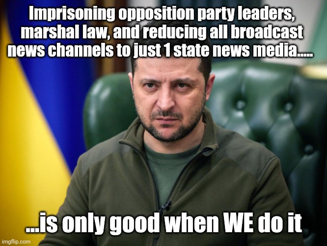 1 Rule for St Zelenskyy | Imprisoning opposition party leaders, marshal law, and reducing all broadcast news channels to just 1 state news media..... ...is only good when WE do it | image tagged in zelenskyy | made w/ Imgflip meme maker