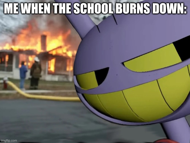 FR | ME WHEN THE SCHOOL BURNS DOWN: | image tagged in disaster jax | made w/ Imgflip meme maker