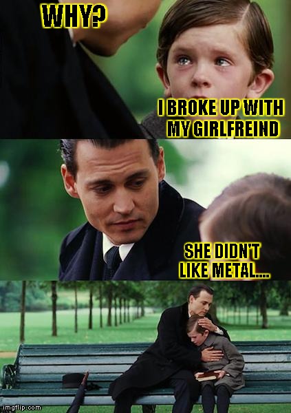 Finding Neverland | WHY? I BROKE UP WITH MY GIRLFREIND SHE DIDN'T LIKE METAL.... | image tagged in memes,finding neverland | made w/ Imgflip meme maker