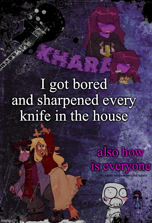 khara’s rude buster temp (thanks azzy) | I got bored and sharpened every knife in the house; also how is everyone | image tagged in khara s rude buster temp thanks azzy | made w/ Imgflip meme maker