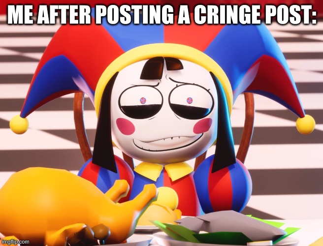 Pomni's beautiful pained smile | ME AFTER POSTING A CRINGE POST: | image tagged in pomni's beautiful pained smile | made w/ Imgflip meme maker